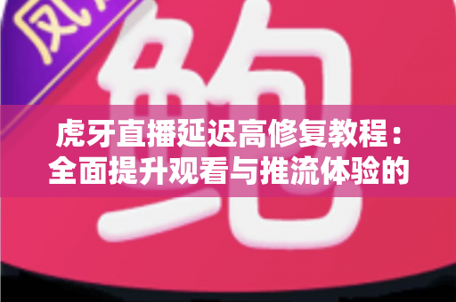 虎牙直播延迟高修复教程:全面提升观看与推流体验的完整优化指南 虎牙直播延迟高修复教程:全面提升观看与推流体验的完整优化指南
