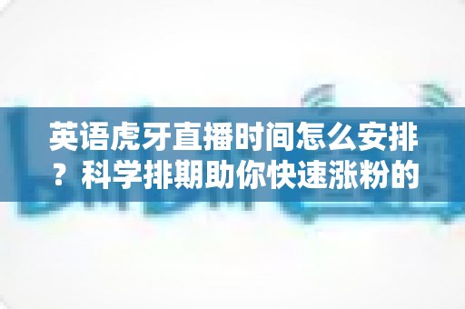 英语虎牙直播时间怎么安排？科学排期助你快速涨粉的高效直播指南