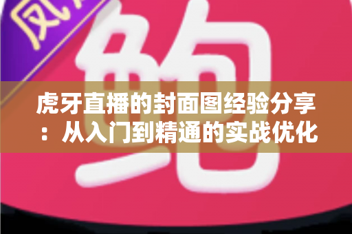虎牙直播的封面图经验分享：从入门到精通的实战优化指南