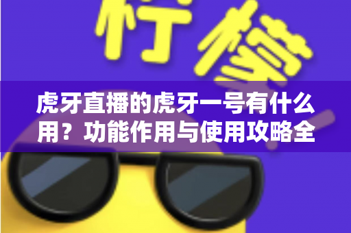 虎牙直播的虎牙一号有什么用?功能作用与使用攻略全解析 虎牙直播的虎牙一号有什么用?功能作用与使用攻略全解析