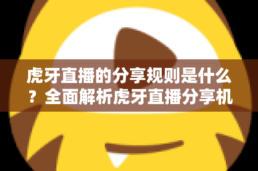 虎牙直播的分享规则是什么？全面解析虎牙直播分享机制、分成细则与合规指南