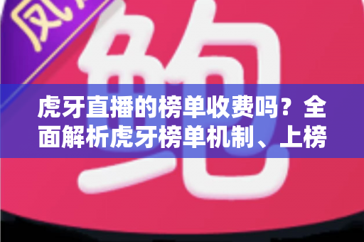 虎牙直播的榜单收费吗?全面解析虎牙榜单机制、上榜花费与理性消费指南 虎牙直播的榜单收费吗?全面解析虎牙榜单机制、上榜花费与理性消费指南
