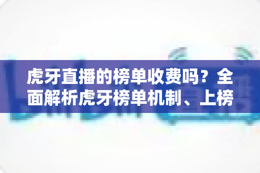 虎牙直播的榜单收费吗?全面解析虎牙榜单机制、上榜花费与理性消费指南 虎牙直播的榜单收费吗?全面解析虎牙榜单机制、上榜花费与理性消费指南