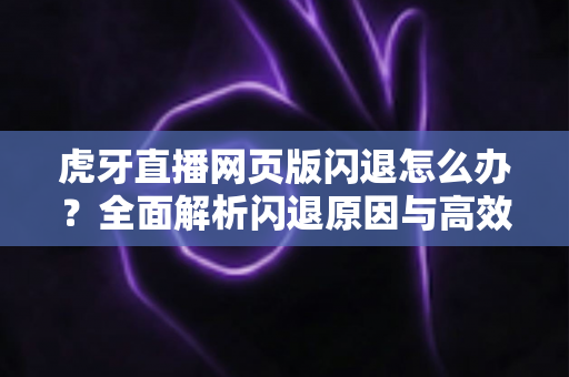 虎牙直播网页版闪退怎么办?全面解析闪退原因与高效解决方法指南 虎牙直播网页版闪退怎么办?全面解析闪退原因与高效解决方法指南