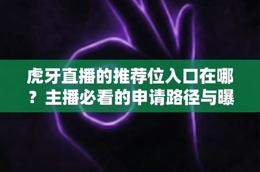 虎牙直播的推荐位入口在哪?主播必看的申请路径与曝光增长实操指南 虎牙直播的推荐位入口在哪?主播必看的申请路径与曝光增长实操指南