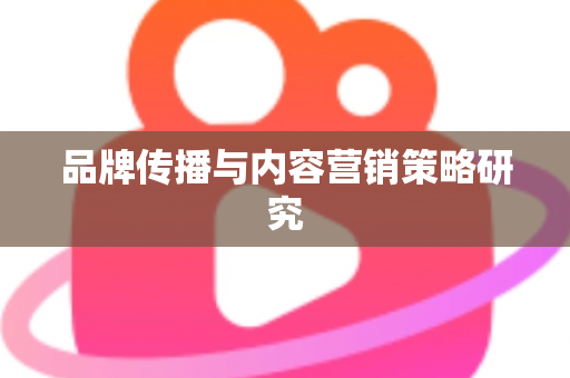 品牌传播与内容营销策略研究 品牌传播与内容营销策略研究