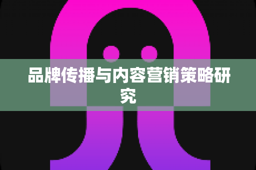 品牌传播与内容营销策略研究 品牌传播与内容营销策略研究