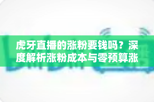 虎牙直播的涨粉要钱吗?深度解析涨粉成本与零预算涨粉实战指南 虎牙直播的涨粉要钱吗?深度解析涨粉成本与零预算涨粉实战指南