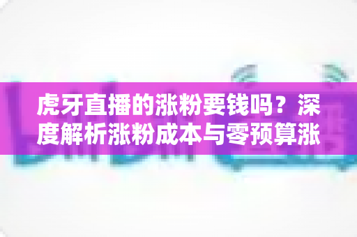 虎牙直播的涨粉要钱吗?深度解析涨粉成本与零预算涨粉实战指南 虎牙直播的涨粉要钱吗?深度解析涨粉成本与零预算涨粉实战指南
