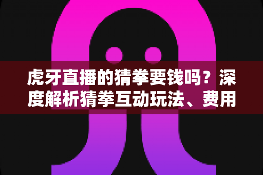 虎牙直播的猜拳要钱吗?深度解析猜拳互动玩法、费用真相与安全参与指南 虎牙直播的猜拳要钱吗?深度解析猜拳互动玩法、费用真相与安全参与指南
