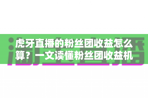 虎牙直播的粉丝团收益怎么算?一文读懂粉丝团收益机制与提升方法 虎牙直播的粉丝团收益怎么算?一文读懂粉丝团收益机制与提升方法