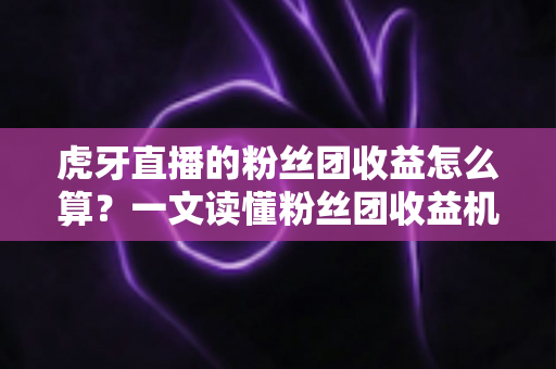 虎牙直播的粉丝团收益怎么算？一文读懂粉丝团收益机制与提升方法