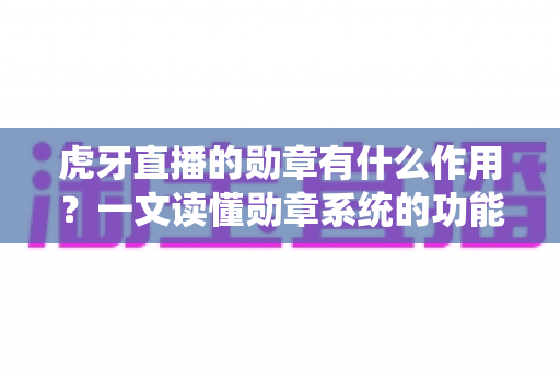 虎牙直播的勋章有什么作用?一文读懂勋章系统的功能、获取方式与实用价值 虎牙直播的勋章有什么作用?一文读懂勋章系统的功能、获取方式与实用价值