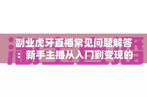 副业虎牙直播常见问题解答：新手主播从入门到变现的全方位指南