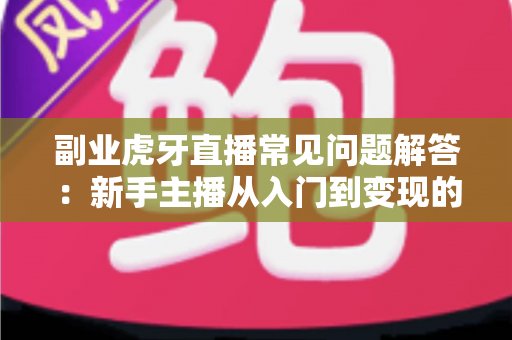 副业虎牙直播常见问题解答：新手主播从入门到变现的全方位指南