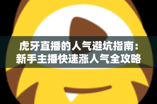 虎牙直播的人气避坑指南:新手主播快速涨人气全攻略,避开常见误区少走弯路 虎牙直播的人气避坑指南:新手主播快速涨人气全攻略,避开常见误区少走弯路