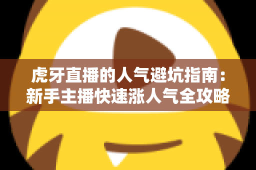 虎牙直播的人气避坑指南：新手主播快速涨人气全攻略，避开常见误区少走弯路