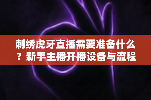 刺绣虎牙直播需要准备什么?新手主播开播设备与流程全攻略 刺绣虎牙直播需要准备什么?新手主播开播设备与流程全攻略