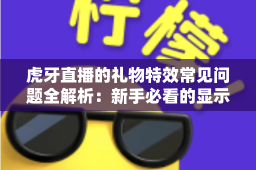 虎牙直播的礼物特效常见问题全解析:新手必看的显示、使用与优化实用指南 虎牙直播的礼物特效常见问题全解析:新手必看的显示、使用与优化实用指南