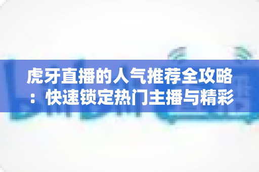 虎牙直播的人气推荐全攻略:快速锁定热门主播与精彩内容的实用指南 虎牙直播的人气推荐全攻略:快速锁定热门主播与精彩内容的实用指南