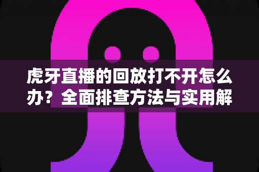 虎牙直播的回放打不开怎么办?全面排查方法与实用解决技巧一网打尽 虎牙直播的回放打不开怎么办?全面排查方法与实用解决技巧一网打尽