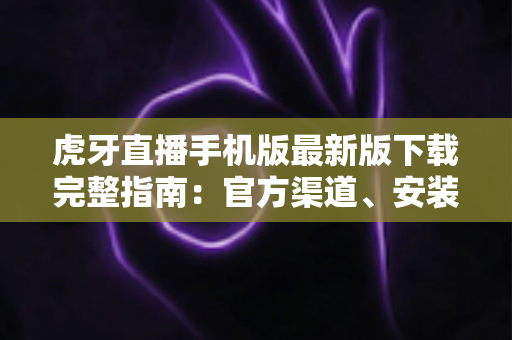 虎牙直播手机版最新版下载完整指南:官方渠道、安装步骤与新版功能一网打尽 虎牙直播手机版最新版下载完整指南:官方渠道、安装步骤与新版功能一网打尽