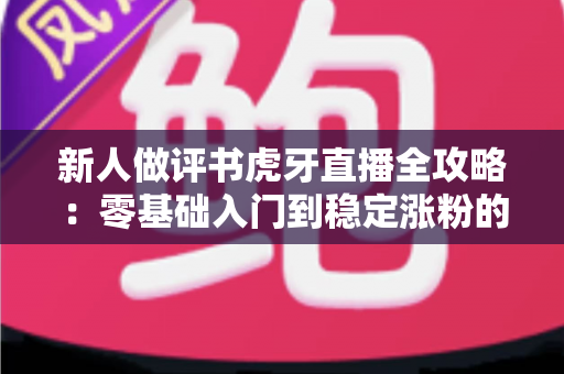 新人做评书虎牙直播全攻略:零基础入门到稳定涨粉的实战指南 新人做评书虎牙直播全攻略:零基础入门到稳定涨粉的实战指南