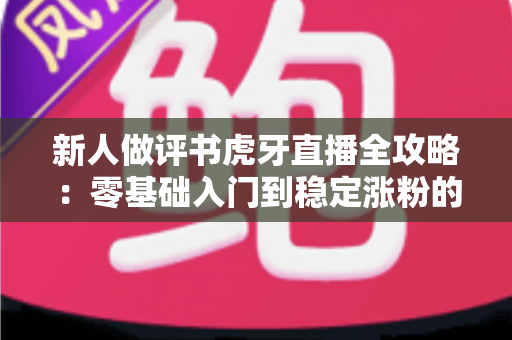 新人做评书虎牙直播全攻略：零基础入门到稳定涨粉的实战指南