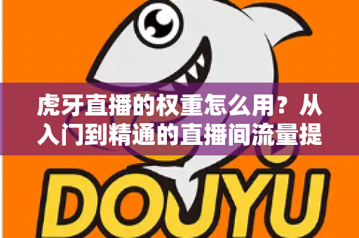虎牙直播的权重怎么用?从入门到精通的直播间流量提升实战指南 虎牙直播的权重怎么用?从入门到精通的直播间流量提升实战指南