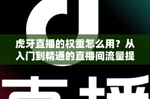 虎牙直播的权重怎么用？从入门到精通的直播间流量提升实战指南