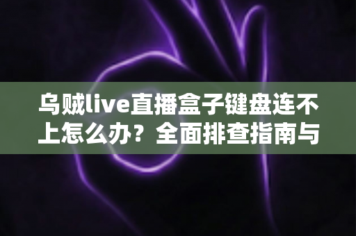 乌贼live直播盒子键盘连不上怎么办?全面排查指南与实用解决方法分享 乌贼live直播盒子键盘连不上怎么办?全面排查指南与实用解决方法分享
