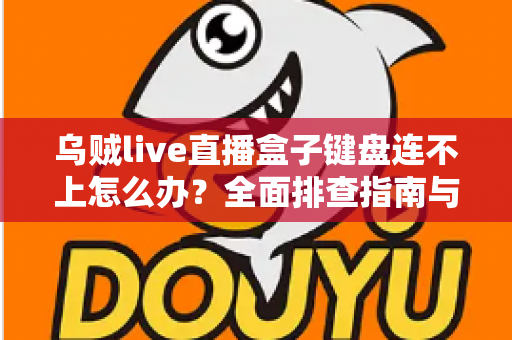 乌贼live直播盒子键盘连不上怎么办？全面排查指南与实用解决方法分享
