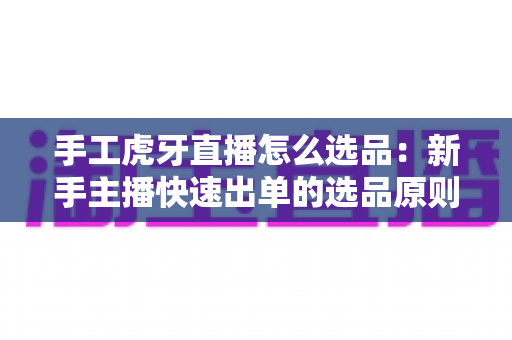 手工虎牙直播怎么选品:新手主播快速出单的选品原则、实操流程与避坑技巧全解析 手工虎牙直播怎么选品:新手主播快速出单的选品原则、实操流程与避坑技巧全解析