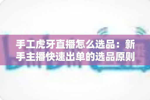 手工虎牙直播怎么选品:新手主播快速出单的选品原则、实操流程与避坑技巧全解析 手工虎牙直播怎么选品:新手主播快速出单的选品原则、实操流程与避坑技巧全解析