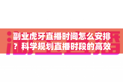 副业虎牙直播时间怎么安排？科学规划直播时段的高效指南