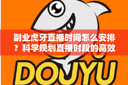 副业虎牙直播时间怎么安排？科学规划直播时段的高效指南