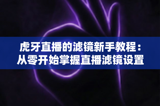 虎牙直播的滤镜新手教程:从零开始掌握直播滤镜设置,让您的直播间颜值瞬间提升 虎牙直播的滤镜新手教程:从零开始掌握直播滤镜设置,让您的直播间颜值瞬间提升
