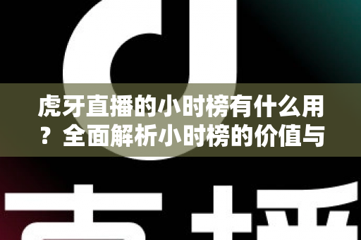 虎牙直播的小时榜有什么用？全面解析小时榜的价值与运营策略