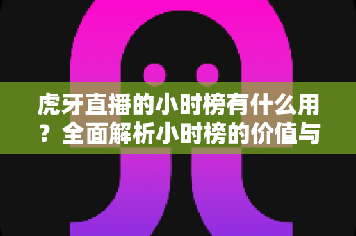 虎牙直播的小时榜有什么用？全面解析小时榜的价值与运营策略