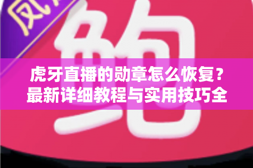 虎牙直播的勋章怎么恢复?最新详细教程与实用技巧全解析 虎牙直播的勋章怎么恢复?最新详细教程与实用技巧全解析