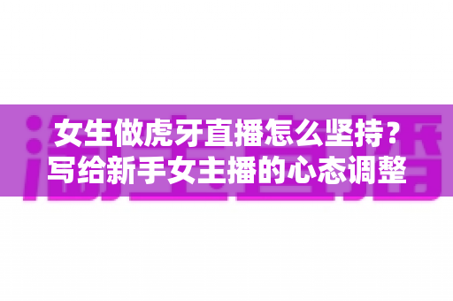 女生做虎牙直播怎么坚持？写给新手女主播的心态调整与长效运营实战指南
