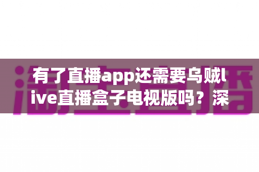 有了直播app还需要乌贼live直播盒子电视版吗?深度解析助你理性选择 有了直播app还需要乌贼live直播盒子电视版吗?深度解析助你理性选择
