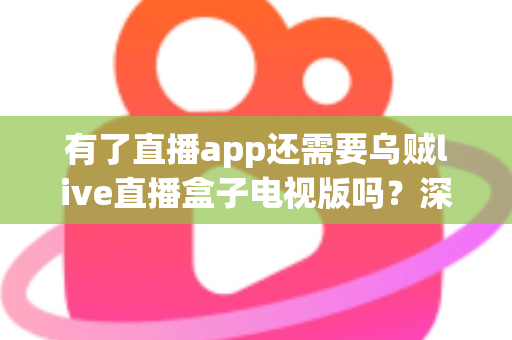 有了直播app还需要乌贼live直播盒子电视版吗？深度解析助你理性选择
