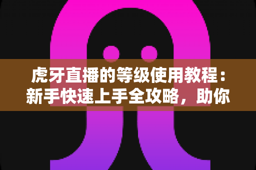 虎牙直播的等级使用教程:新手快速上手全攻略,助你玩转等级权益与升级技巧 虎牙直播的等级使用教程:新手快速上手全攻略,助你玩转等级权益与升级技巧