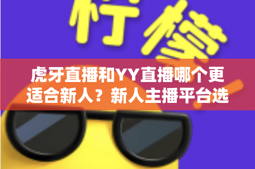 虎牙直播和YY直播哪个更适合新人?新人主播平台选择全维度深度指南 虎牙直播和YY直播哪个更适合新人?新人主播平台选择全维度深度指南