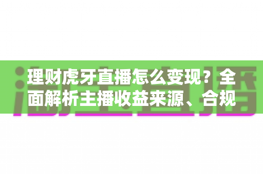 理财虎牙直播怎么变现?全面解析主播收益来源、合规要点与实操涨粉攻略 理财虎牙直播怎么变现?全面解析主播收益来源、合规要点与实操涨粉攻略