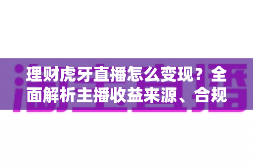理财虎牙直播怎么变现?全面解析主播收益来源、合规要点与实操涨粉攻略 理财虎牙直播怎么变现?全面解析主播收益来源、合规要点与实操涨粉攻略