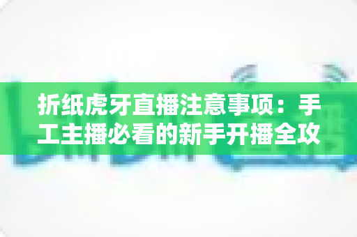 折纸虎牙直播注意事项:手工主播必看的新手开播全攻略 折纸虎牙直播注意事项:手工主播必看的新手开播全攻略