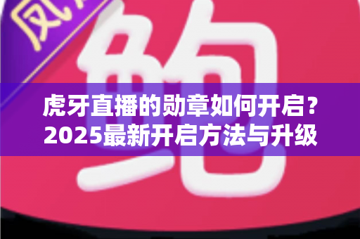 虎牙直播的勋章如何开启?2025最新开启方法与升级攻略全解析 虎牙直播的勋章如何开启?2025最新开启方法与升级攻略全解析