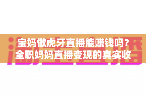 宝妈做虎牙直播能赚钱吗?全职妈妈直播变现的真实收入与实用攻略 宝妈做虎牙直播能赚钱吗?全职妈妈直播变现的真实收入与实用攻略